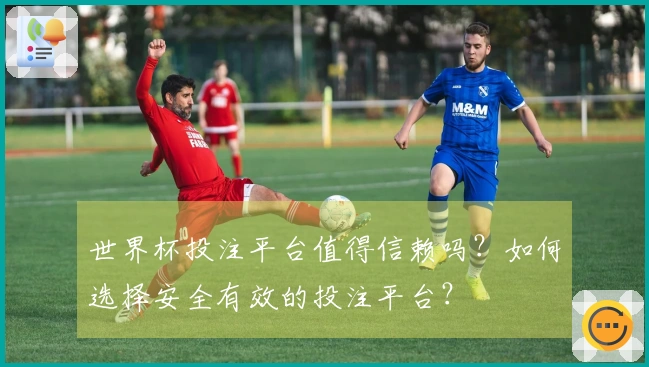 世界杯投注平台值得信赖吗？如何选择安全有效的投注平台？